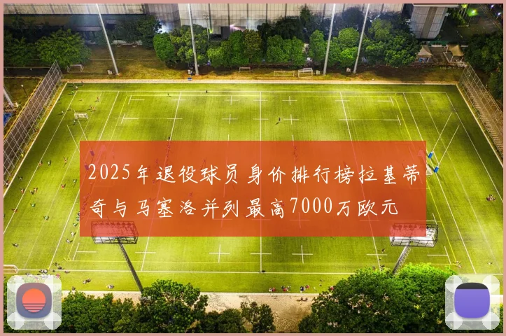 2025年退役球员身价排行榜拉基蒂奇与马塞洛并列最高7000万欧元
