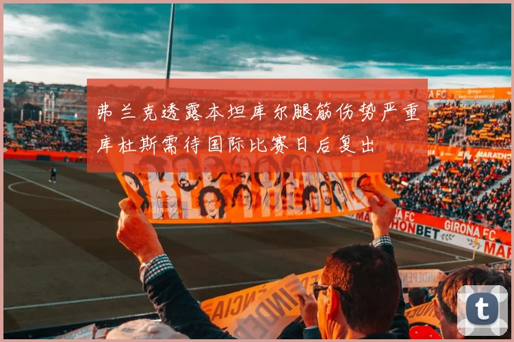 弗兰克透露本坦库尔腿筋伤势严重库杜斯需待国际比赛日后复出