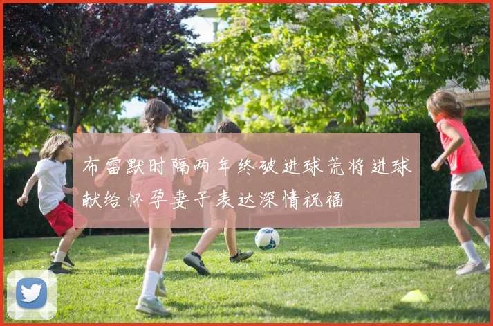 布雷默时隔两年终破进球荒将进球献给怀孕妻子表达深情祝福