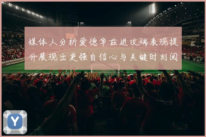 媒体人分析爱德华兹进攻端表现提升展现出更强自信心与关键时刻阅读能力