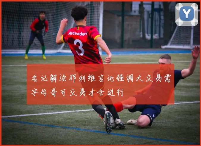 名记解读邓利维言论强调大交易需字母哥可交易才会进行