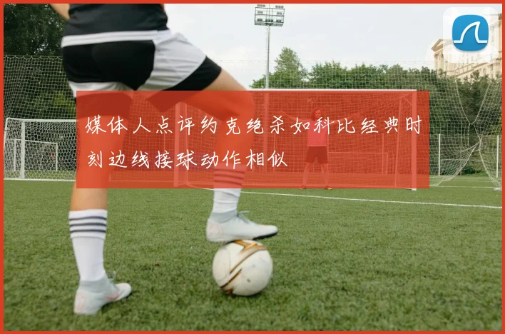 媒体人点评约克绝杀如科比经典时刻边线接球动作相似