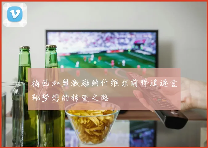 梅西加盟激励纳什维尔前锋追逐金靴梦想的转变之路