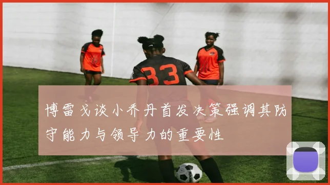 博雷戈谈小乔丹首发决策强调其防守能力与领导力的重要性