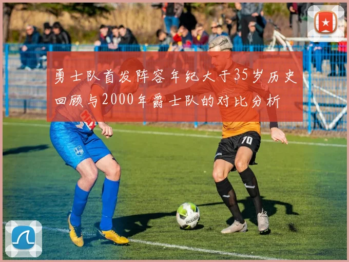 勇士队首发阵容年纪大于35岁历史回顾与2000年爵士队的对比分析