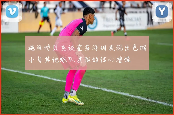 施洛特贝克谈霍芬海姆表现出色缩小与其他球队差距的信心增强