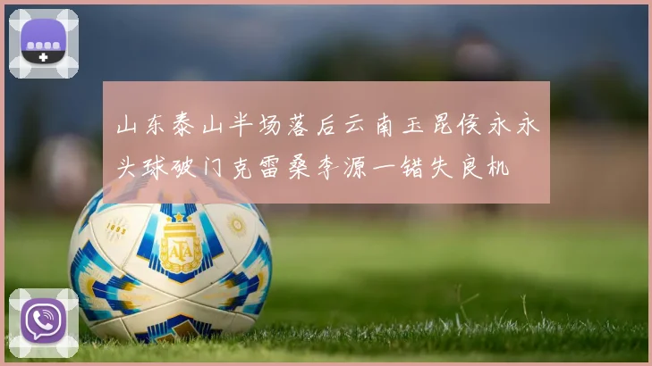 山东泰山半场落后云南玉昆侯永永头球破门克雷桑李源一错失良机