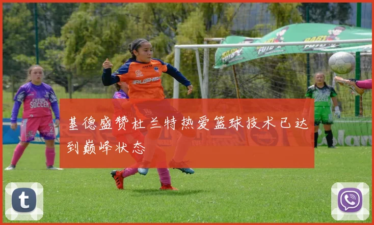 基德盛赞杜兰特热爱篮球技术已达到巅峰状态