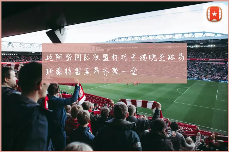 迈阿密国际联盟杯对手揭晓圣路易斯蒙特雷莱昂齐聚一堂