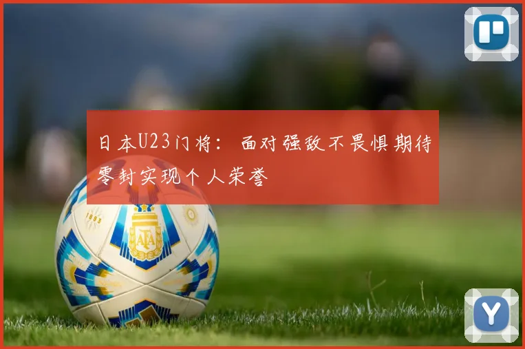 日本U23门将：面对强敌不畏惧期待零封实现个人荣誉