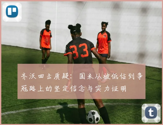 齐沃回击质疑：国米从被低估到争冠路上的坚定信念与实力证明