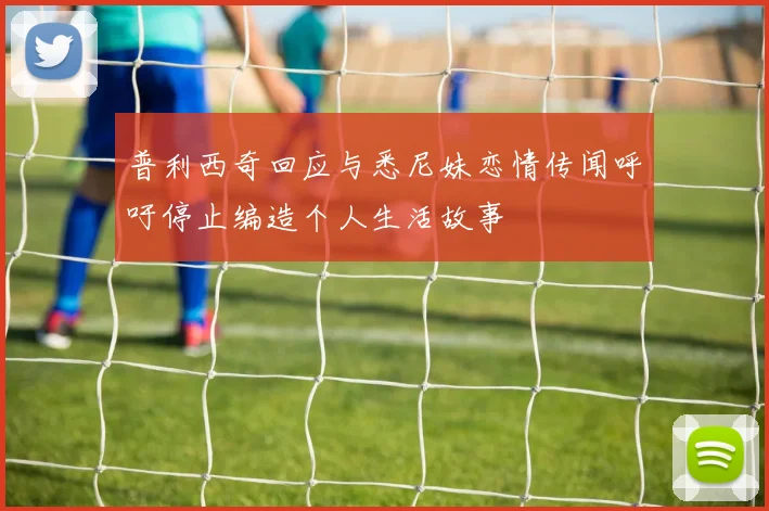 普利西奇回应与悉尼妹恋情传闻呼吁停止编造个人生活故事