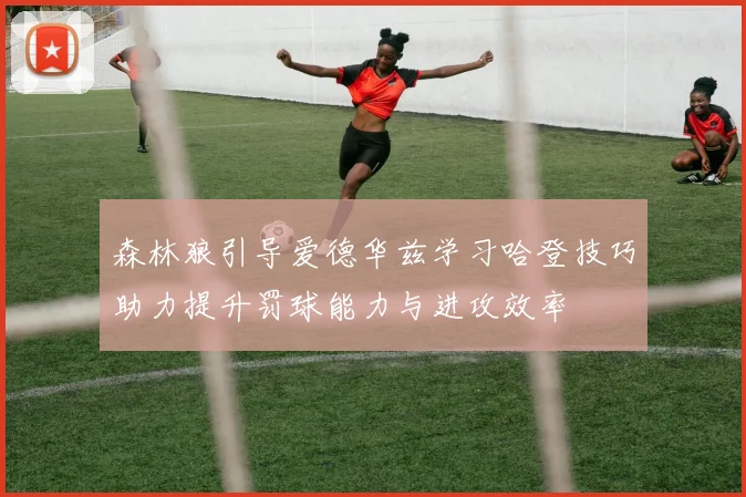 森林狼引导爱德华兹学习哈登技巧助力提升罚球能力与进攻效率