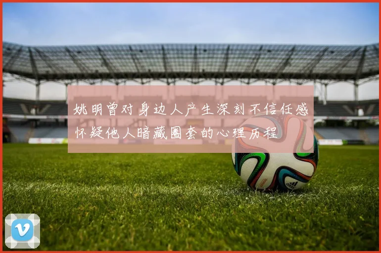 姚明曾对身边人产生深刻不信任感怀疑他人暗藏圈套的心理历程