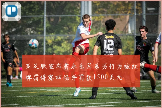 亚足联宣布曹永竞因恶劣行为被红牌罚停赛四场并罚款1500美元