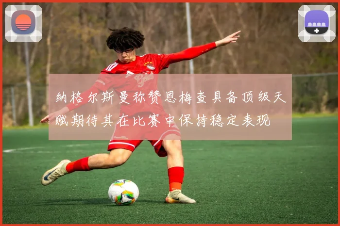 纳格尔斯曼称赞恩梅查具备顶级天赋期待其在比赛中保持稳定表现