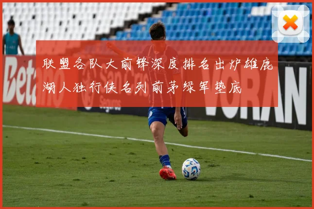 联盟各队大前锋深度排名出炉雄鹿湖人独行侠名列前茅绿军垫底