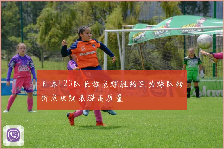 日本U23队长称点球胜约旦为球队转折点攻防表现高质量