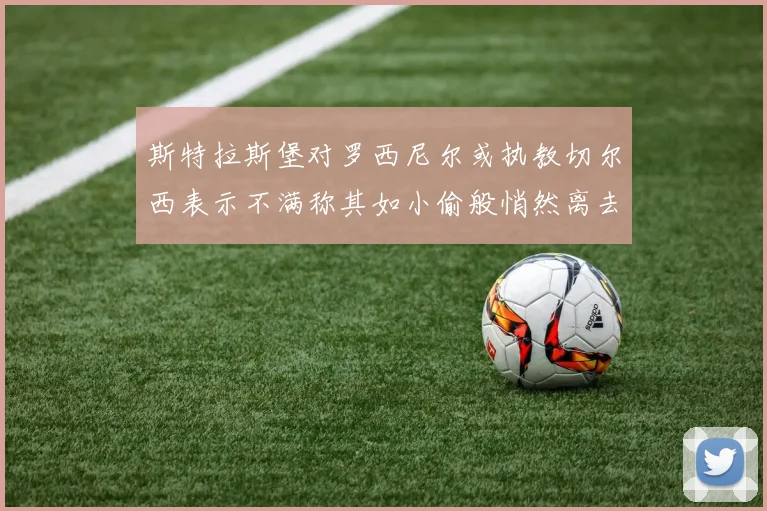 斯特拉斯堡对罗西尼尔或执教切尔西表示不满称其如小偷般悄然离去