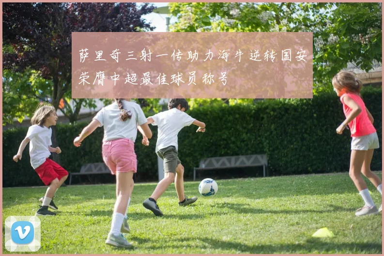 萨里奇三射一传助力海牛逆转国安荣膺中超最佳球员称号