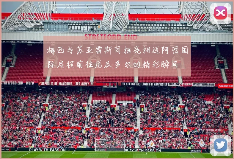 梅西与苏亚雷斯同框亮相迈阿密国际启程前往厄瓜多尔的精彩瞬间