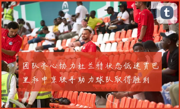 团队齐心协力杜兰特状态低迷贾巴里和申京联手助力球队取得胜利