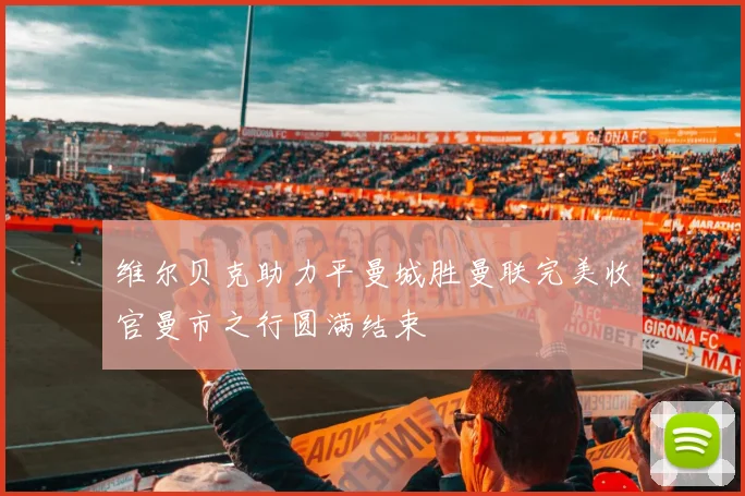 维尔贝克助力平曼城胜曼联完美收官曼市之行圆满结束