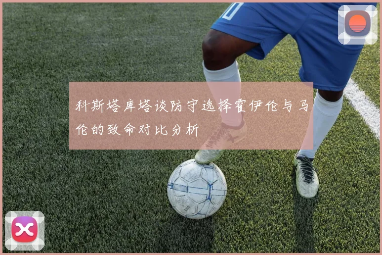 科斯塔库塔谈防守选择霍伊伦与马伦的致命对比分析