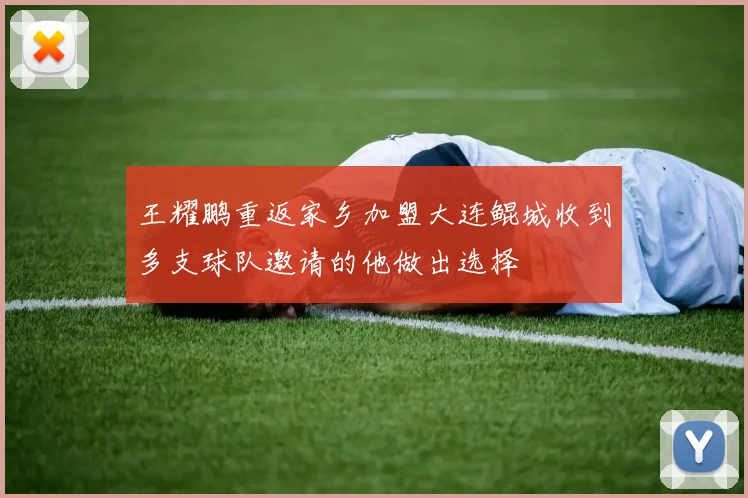 王耀鹏重返家乡加盟大连鲲城收到多支球队邀请的他做出选择