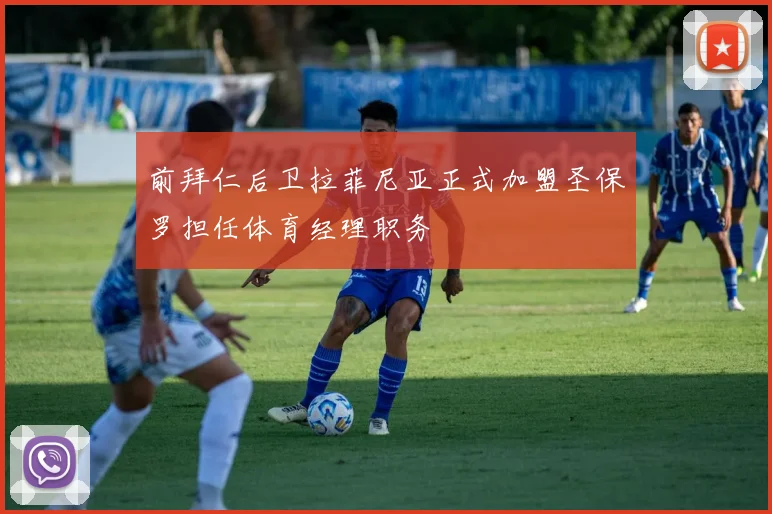 前拜仁后卫拉菲尼亚正式加盟圣保罗担任体育经理职务