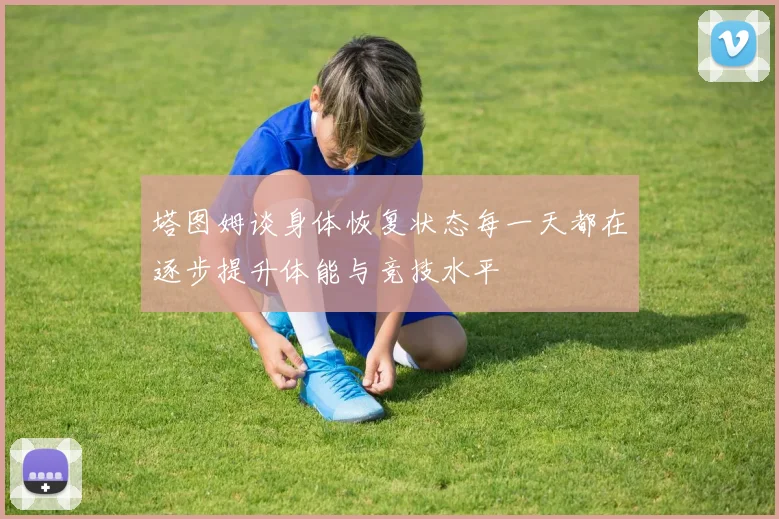 塔图姆谈身体恢复状态每一天都在逐步提升体能与竞技水平