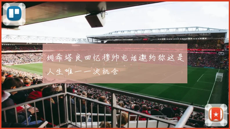 姆希塔良回忆穆帅电话邀约称这是人生唯一一次机会