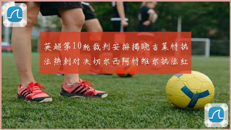 英超第10轮裁判安排揭晓吉莱特执法热刺对决切尔西阿特维尔执法红军迎战维拉
