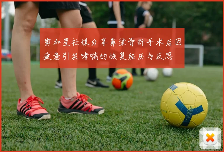 窦加星社媒分享鼻梁骨折手术后因疲惫引发哮喘的恢复经历与反思