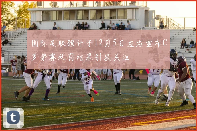 国际足联预计于12月5日左右宣布C罗禁赛处罚结果引发关注