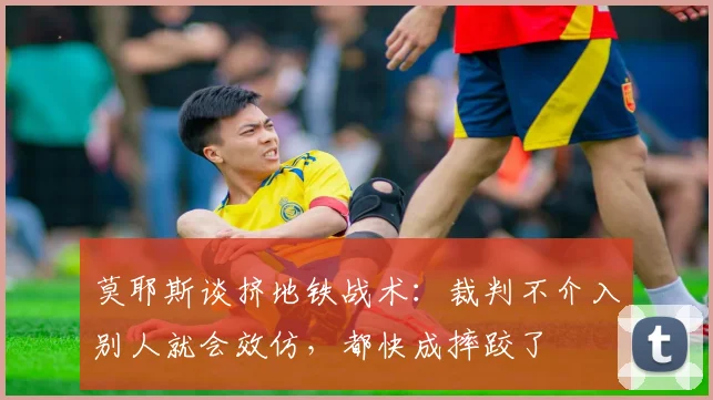 莫耶斯谈挤地铁战术：裁判不介入别人就会效仿，都快成摔跤了