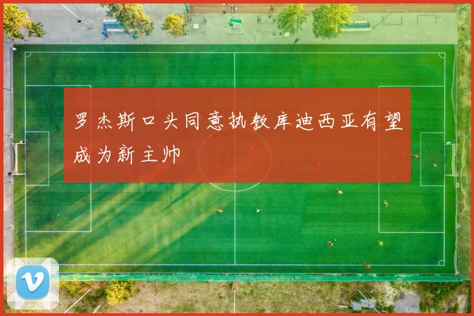 罗杰斯口头同意执教库迪西亚有望成为新主帅