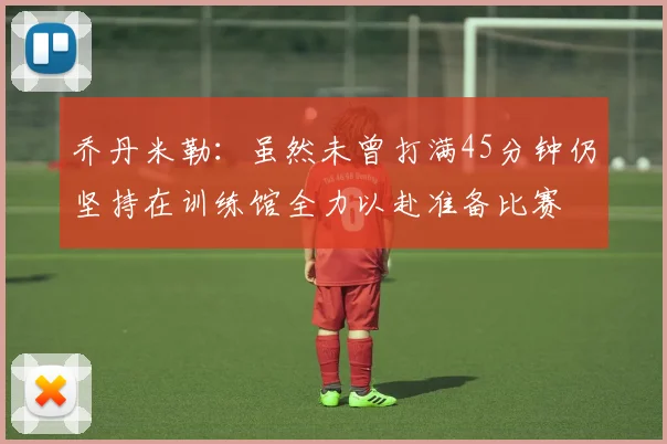 乔丹米勒：虽然未曾打满45分钟仍坚持在训练馆全力以赴准备比赛