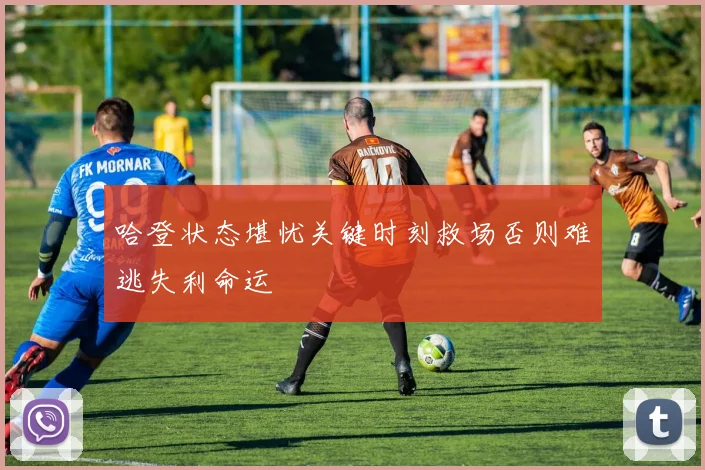 哈登状态堪忧关键时刻救场否则难逃失利命运