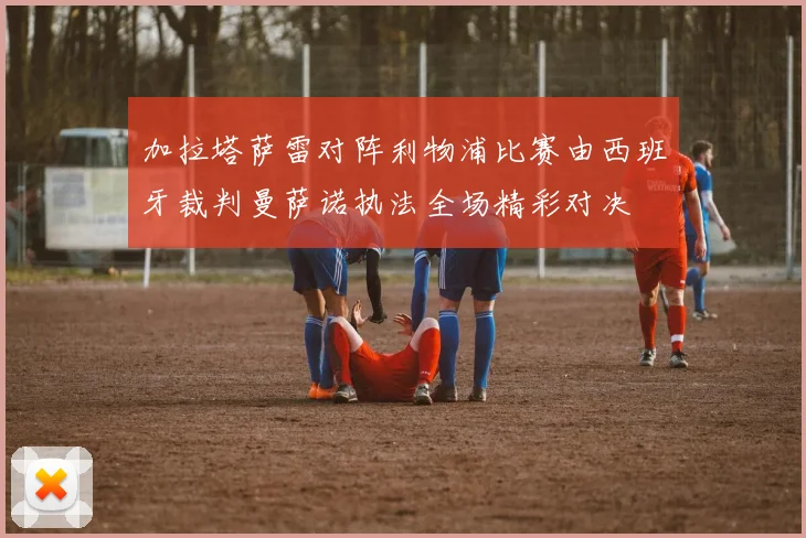 加拉塔萨雷对阵利物浦比赛由西班牙裁判曼萨诺执法全场精彩对决