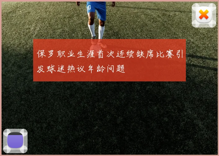 保罗职业生涯首次连续缺席比赛引发球迷热议年龄问题