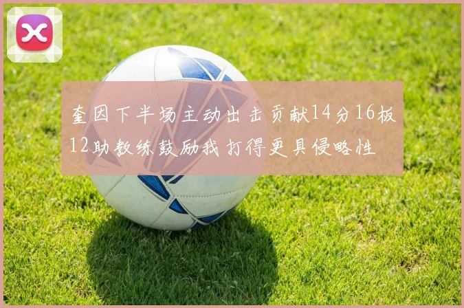 奎因下半场主动出击贡献14分16板12助教练鼓励我打得更具侵略性