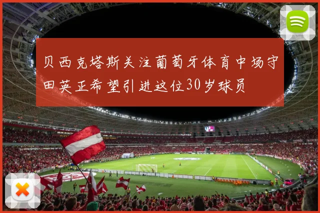 贝西克塔斯关注葡萄牙体育中场守田英正希望引进这位30岁球员