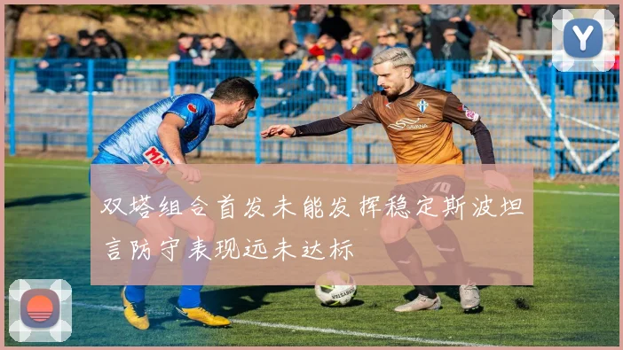 双塔组合首发未能发挥稳定斯波坦言防守表现远未达标