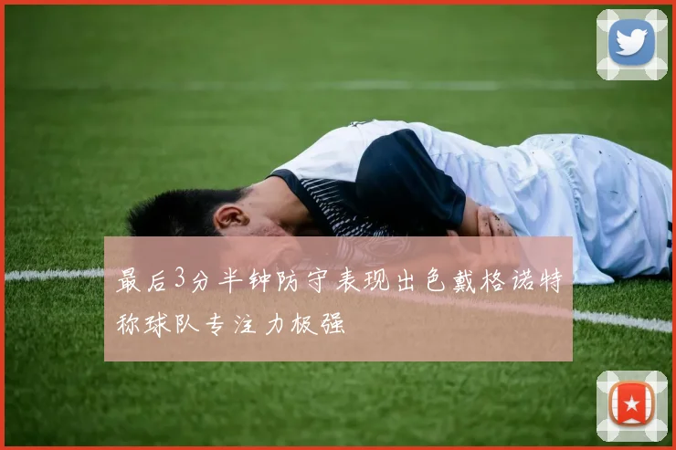 最后3分半钟防守表现出色戴格诺特称球队专注力极强