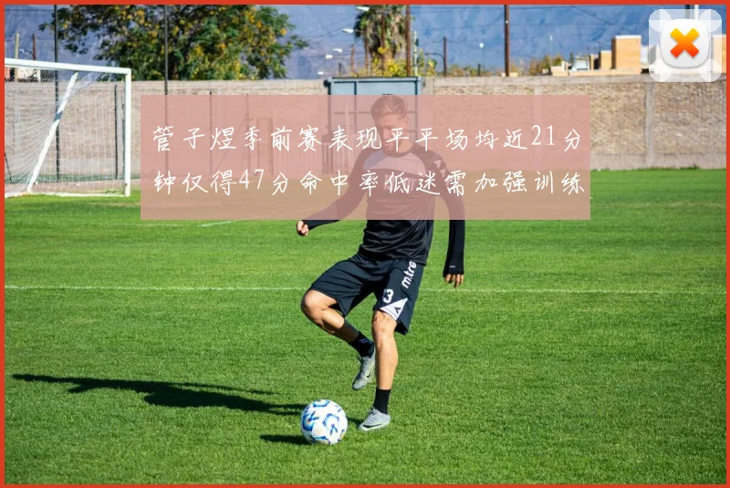 管子煜季前赛表现平平场均近21分钟仅得47分命中率低迷需加强训练
