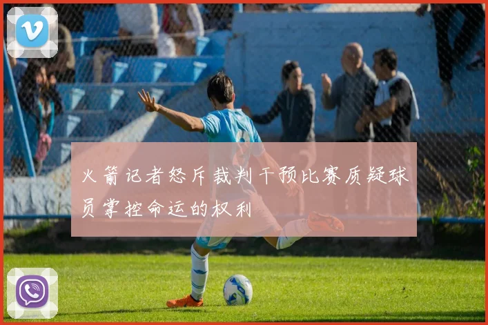 火箭记者怒斥裁判干预比赛质疑球员掌控命运的权利