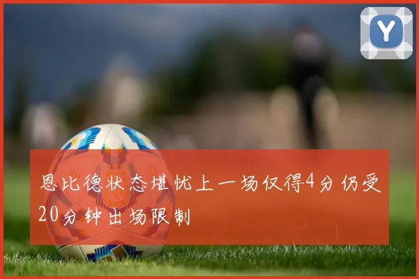 恩比德状态堪忧上一场仅得4分仍受20分钟出场限制