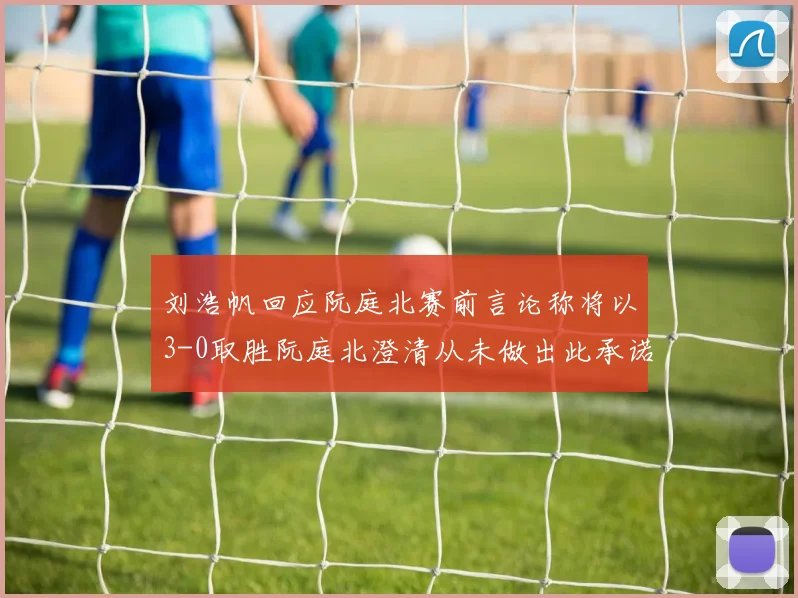 刘浩帆回应阮庭北赛前言论称将以3-0取胜阮庭北澄清从未做出此承诺