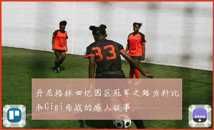 丹尼格林回忆园区冠军之路为科比和Gigi而战的感人故事